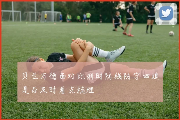 贝兰万德面对比利时防线防守回追是否及时看点梳理