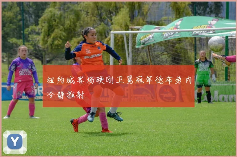 纽约城客场硬刚卫冕冠军德布劳内冷静推射