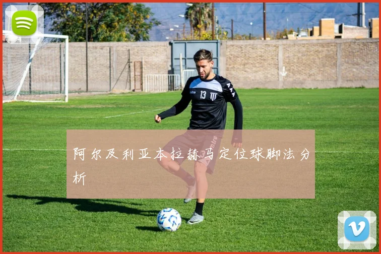 阿尔及利亚本拉赫马定位球脚法分析