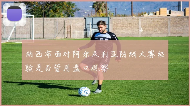 纳西布面对阿尔及利亚防线大赛经验是否管用盘口观察