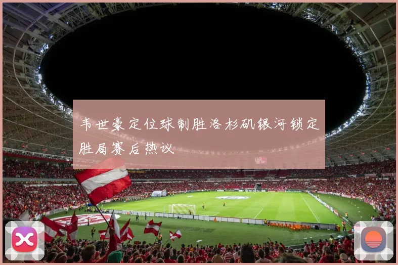 韦世豪定位球制胜洛杉矶银河锁定胜局赛后热议