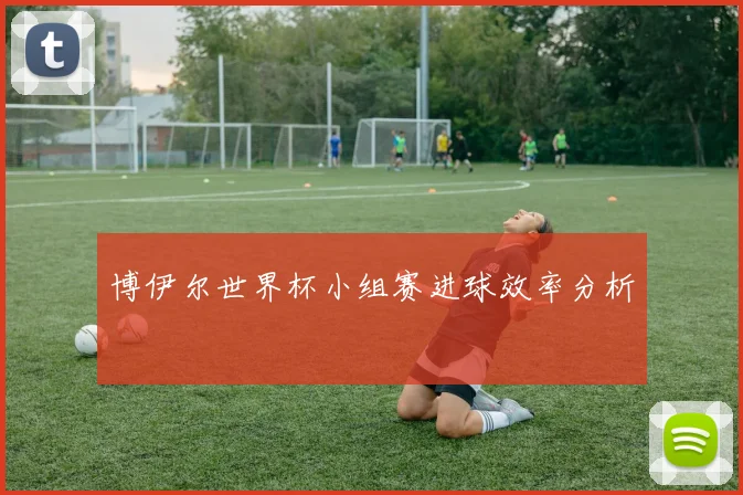 博伊尔世界杯小组赛进球效率分析