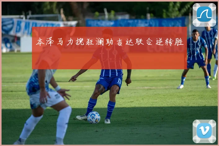 本泽马力挽狂澜助吉达联合逆转胜