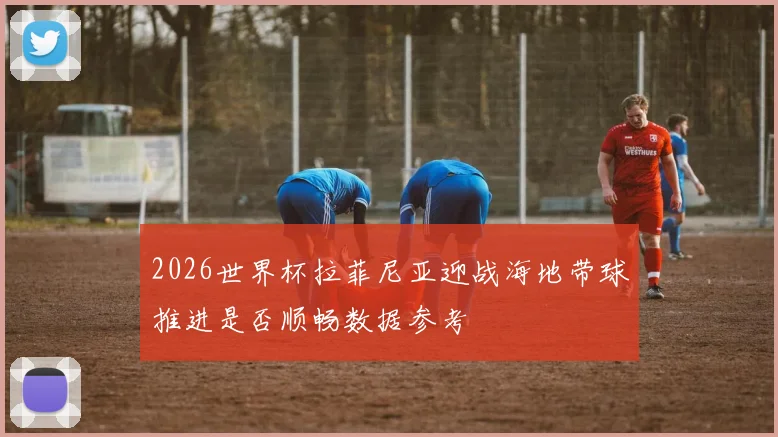 2026世界杯拉菲尼亚迎战海地带球推进是否顺畅数据参考