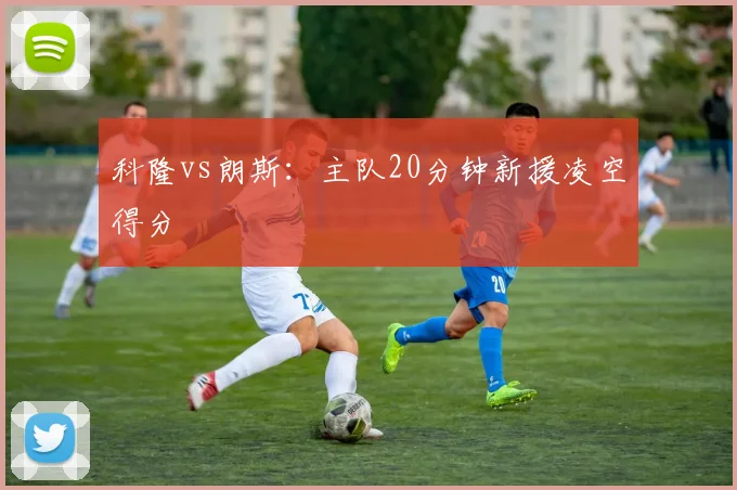 科隆vs朗斯：主队20分钟新援凌空得分