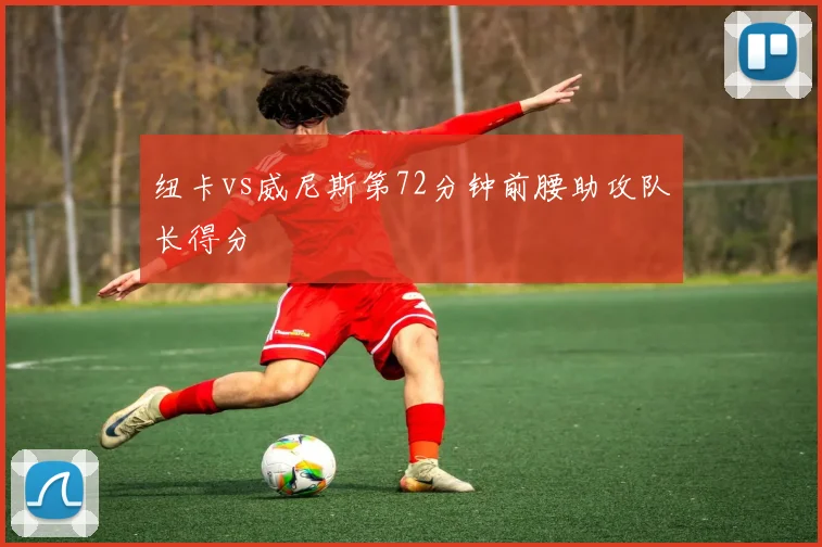 纽卡vs威尼斯第72分钟前腰助攻队长得分