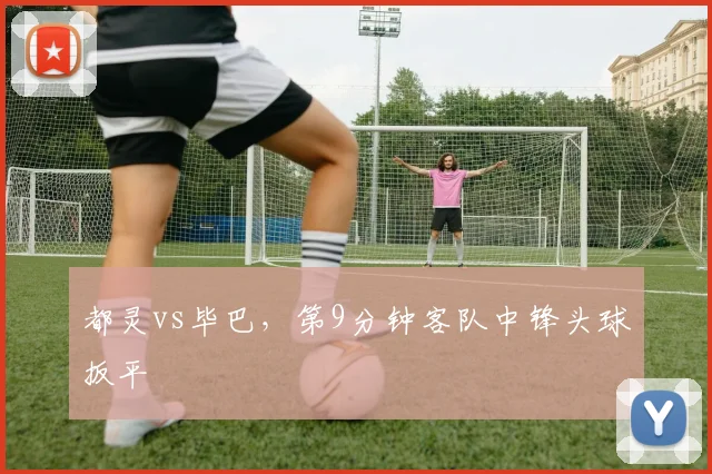 都灵vs毕巴，第9分钟客队中锋头球扳平