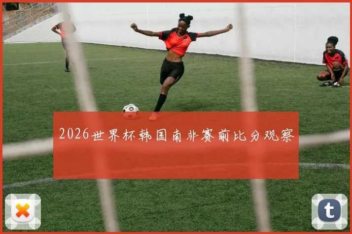 2026世界杯韩国南非赛前比分观察