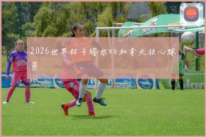 2026世界杯卡塔尔vs加拿大核心球员