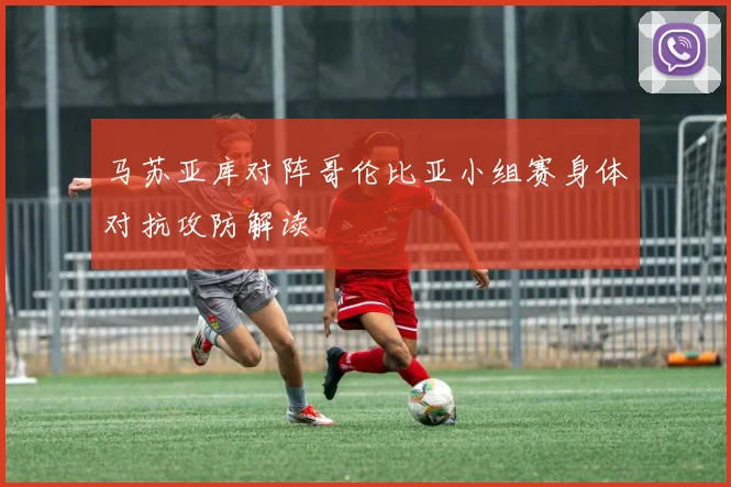 马苏亚库对阵哥伦比亚小组赛身体对抗攻防解读