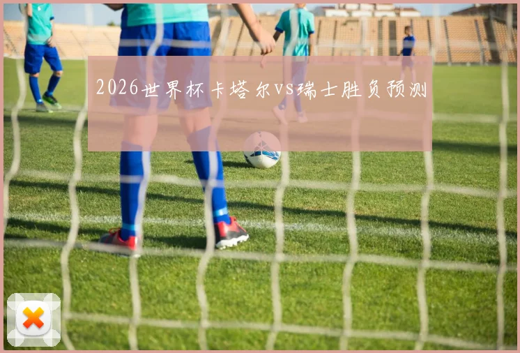 2026世界杯卡塔尔vs瑞士胜负预测