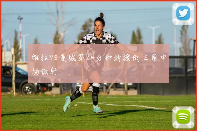 维拉vs曼城第24分钟新援倒三角中场低射