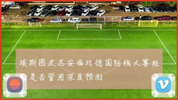 埃斯图皮尼安面对德国防线大赛经验是否管用深度预测
