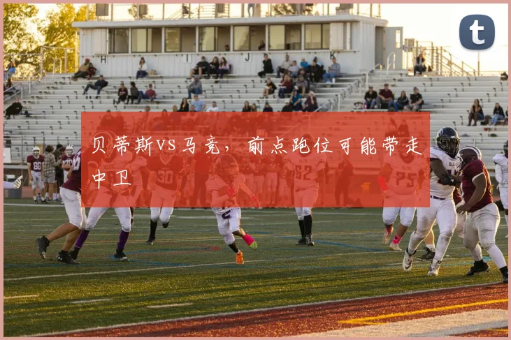 贝蒂斯vs马竞，前点跑位可能带走中卫