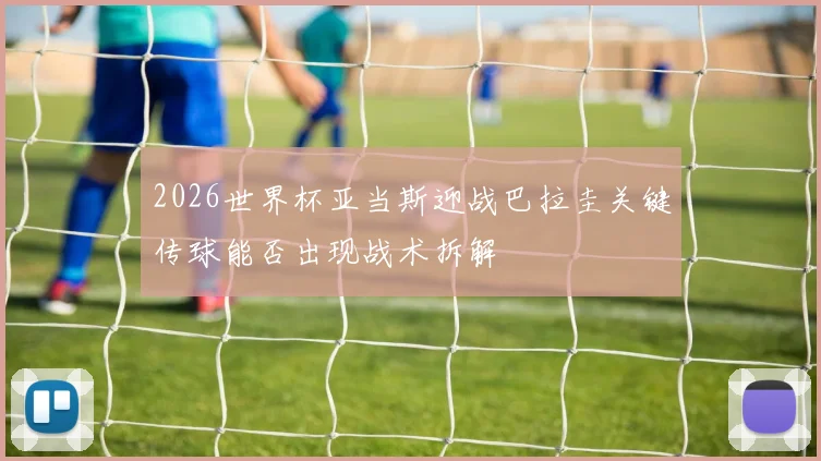 2026世界杯亚当斯迎战巴拉圭关键传球能否出现战术拆解