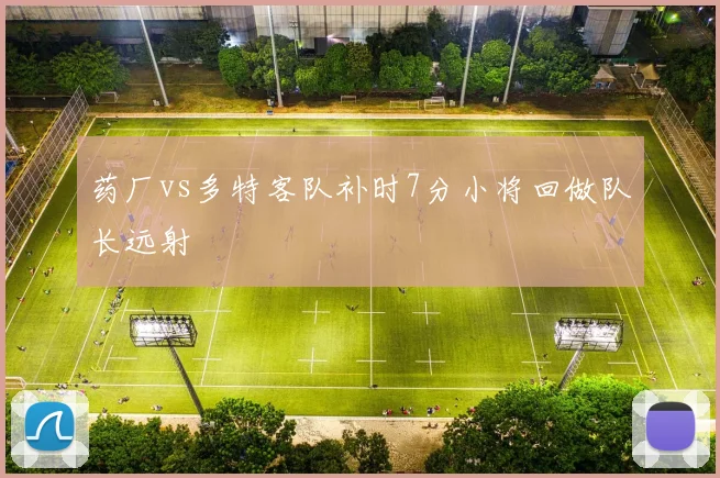 药厂vs多特客队补时7分小将回做队长远射