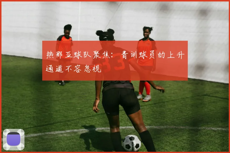 热那亚球队聚焦：青训球员的上升通道不容忽视