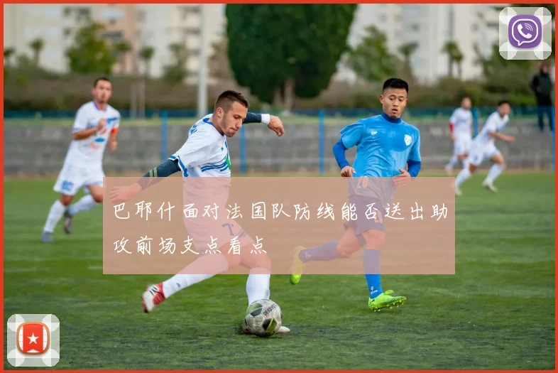巴耶什面对法国队防线能否送出助攻前场支点看点