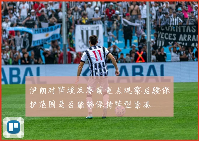 伊朗对阵埃及赛前重点观察后腰保护范围是否能够保持阵型紧凑