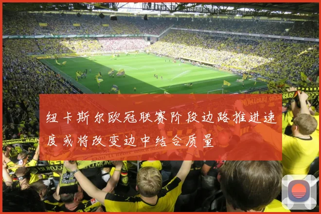 纽卡斯尔欧冠联赛阶段边路推进速度或将改变边中结合质量