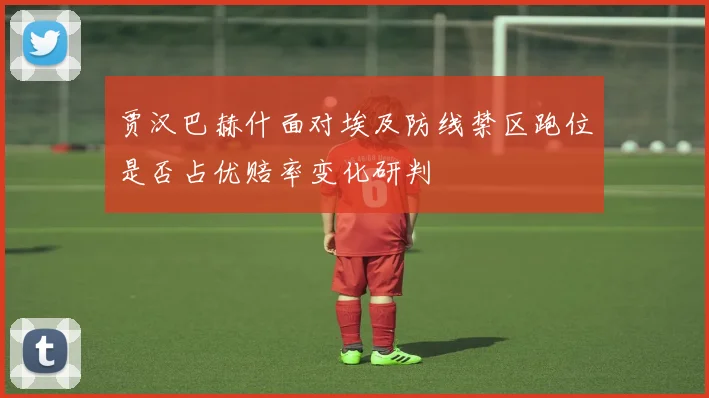 贾汉巴赫什面对埃及防线禁区跑位是否占优赔率变化研判