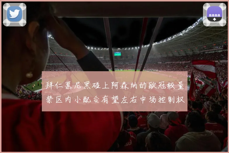 拜仁慕尼黑碰上阿森纳的欧冠较量禁区内小配合有望左右中场控制权