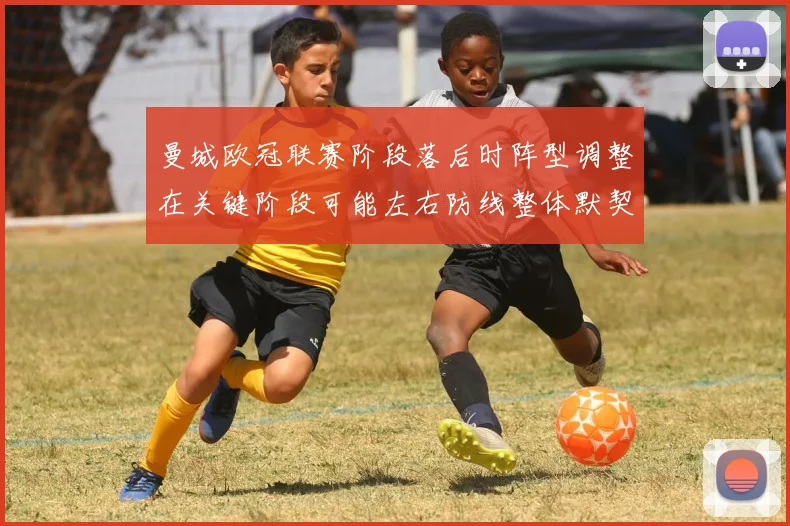 曼城欧冠联赛阶段落后时阵型调整在关键阶段可能左右防线整体默契