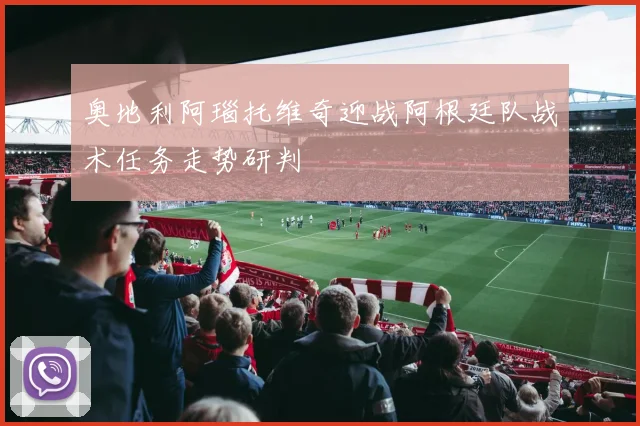 奥地利阿瑙托维奇迎战阿根廷队战术任务走势研判