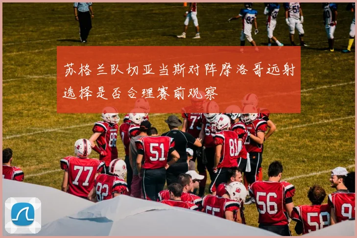苏格兰队切亚当斯对阵摩洛哥远射选择是否合理赛前观察