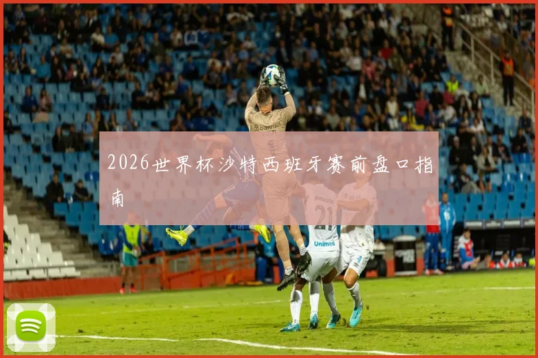2026世界杯沙特西班牙赛前盘口指南